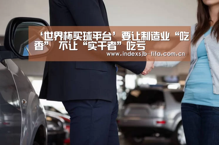 ‘世界杯买球平台’要让制造业“吃香” 不让“实干者”吃亏(图4) 世界杯买球
