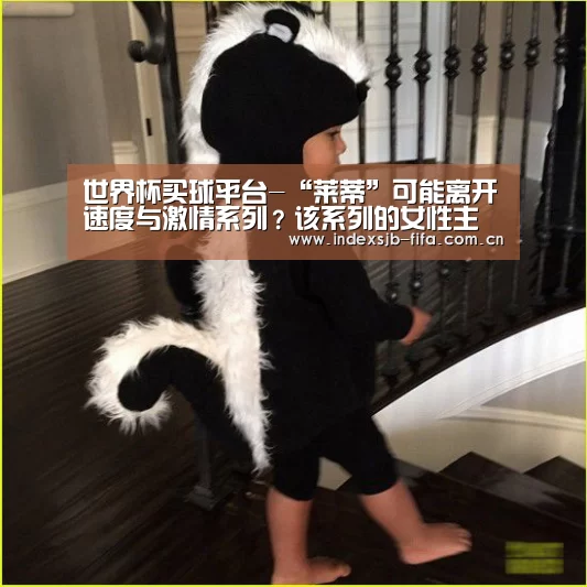 世界杯买球平台-“莱蒂”可能离开速度与激情系列?该系列的女性主演在片中都如何了(图1) 世界杯买球网站