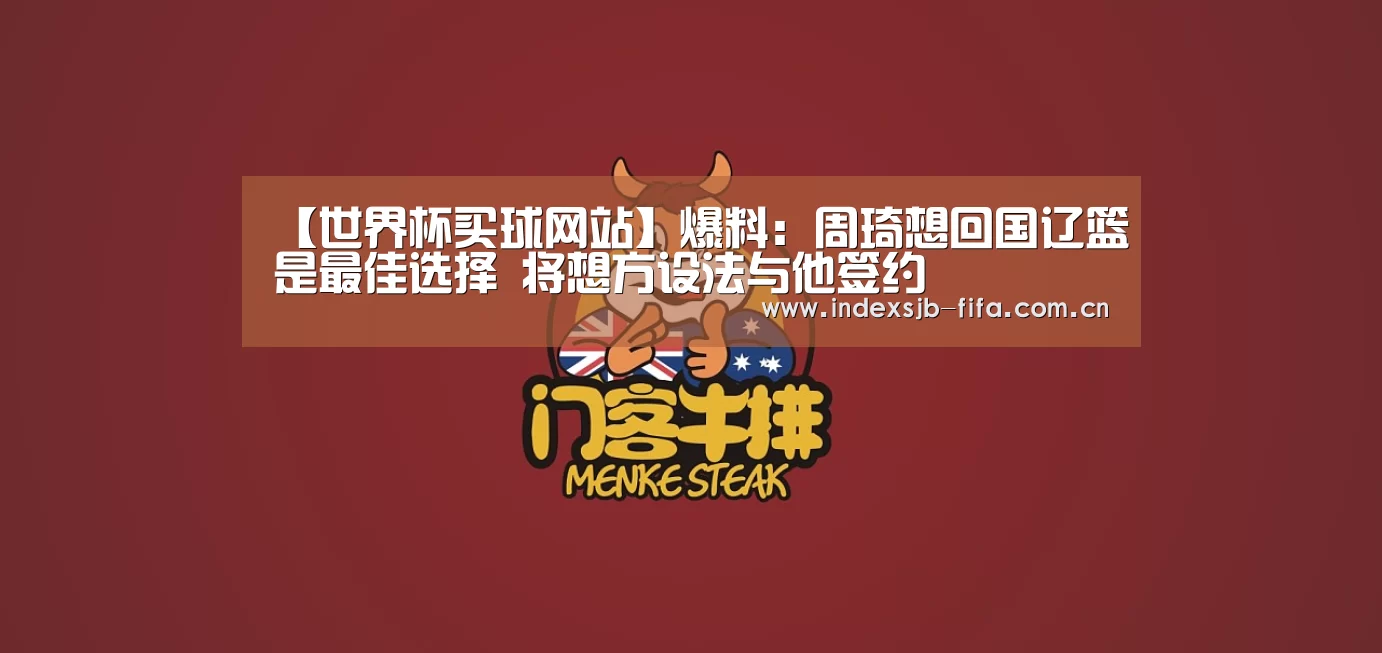 【世界杯买球网站】爆料:周琦想回国辽篮是最佳选择 将想方设法与他签约(图2) 世界杯买球