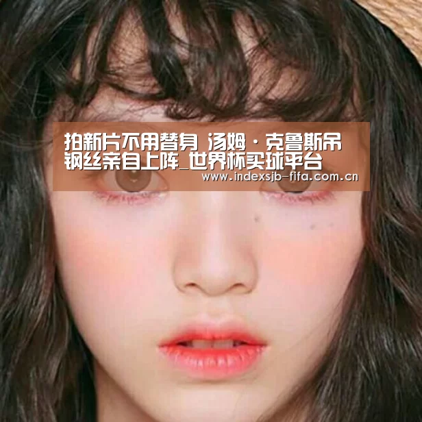拍新片不用替身 汤姆·克鲁斯吊钢丝亲自上阵_世界杯买球平台(图1) 世界杯买球网站
