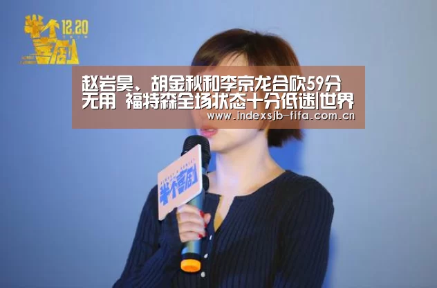 赵岩昊、胡金秋和李京龙合砍59分无用 福特森全场状态十分低迷|世界杯买球(图3) 世界杯买球