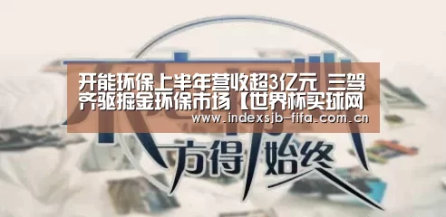 开能环保上半年营收超3亿元 三驾齐驱掘金环保市场【世界杯买球网站】(图1) 世界杯买球网站